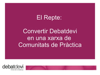 El Repte:  Convertir Debatdevi en una xarxa de  Comunitats de Pr àctica 