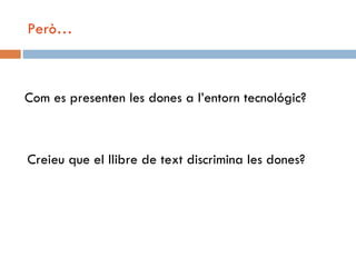 Però…



Com es presenten les dones a l’entorn tecnológic?



Creieu que el llibre de text discrimina les dones?
 