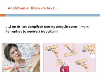 Analitzem el llibre de text…



…I no és tan complicat que apareguin cares i mans
femenines (o neutres) treballant!
 