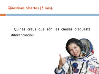 Qüestions obertes (5 min):



   Quines creus que són les causes d’aquesta
 diferenciació?
 