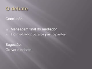 Conclusão:

1)   Mensagem final do mediador
2)   Do mediador para os participantes

Sugestão:
Gravar o debate
 