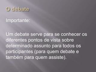 Importante:

Um debate serve para se conhecer os
diferentes pontos de vista sobre
determinado assunto para todos os
participantes (para quem debate e
também para quem assiste).
 