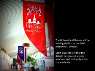 The University of Denver will be
hosting the first of the 2012
presidential debates.

Most students feel that this
debate has created a more
informed and politically active
student body.
 