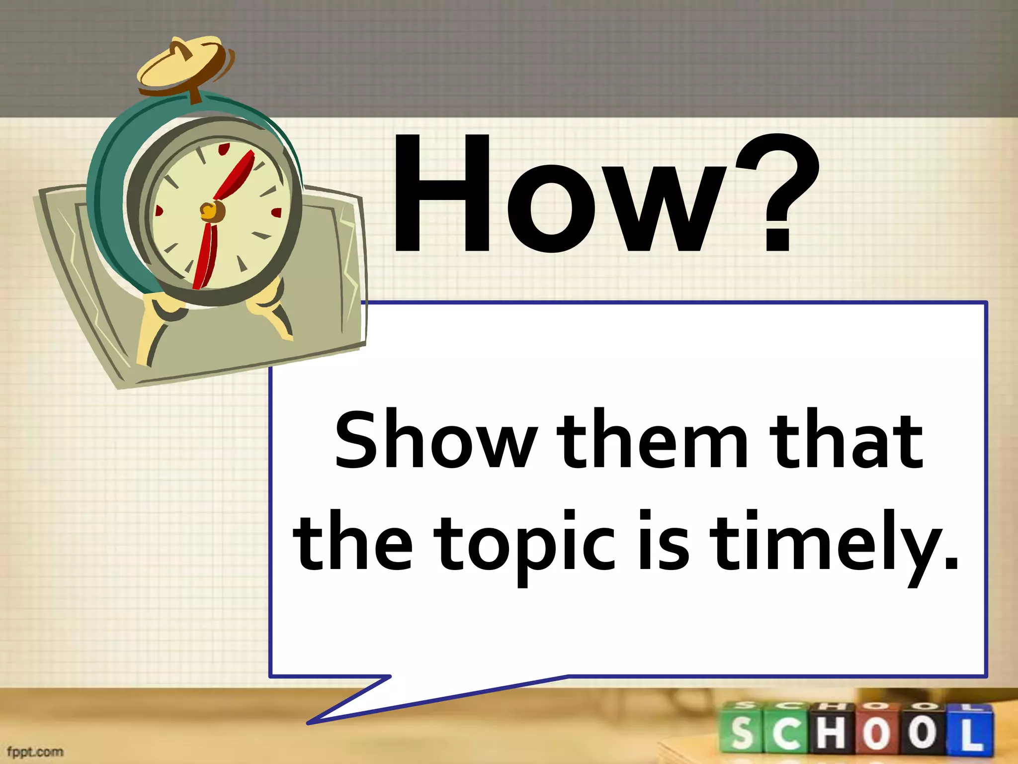 How?
 Show them that
the topic is timely.
 