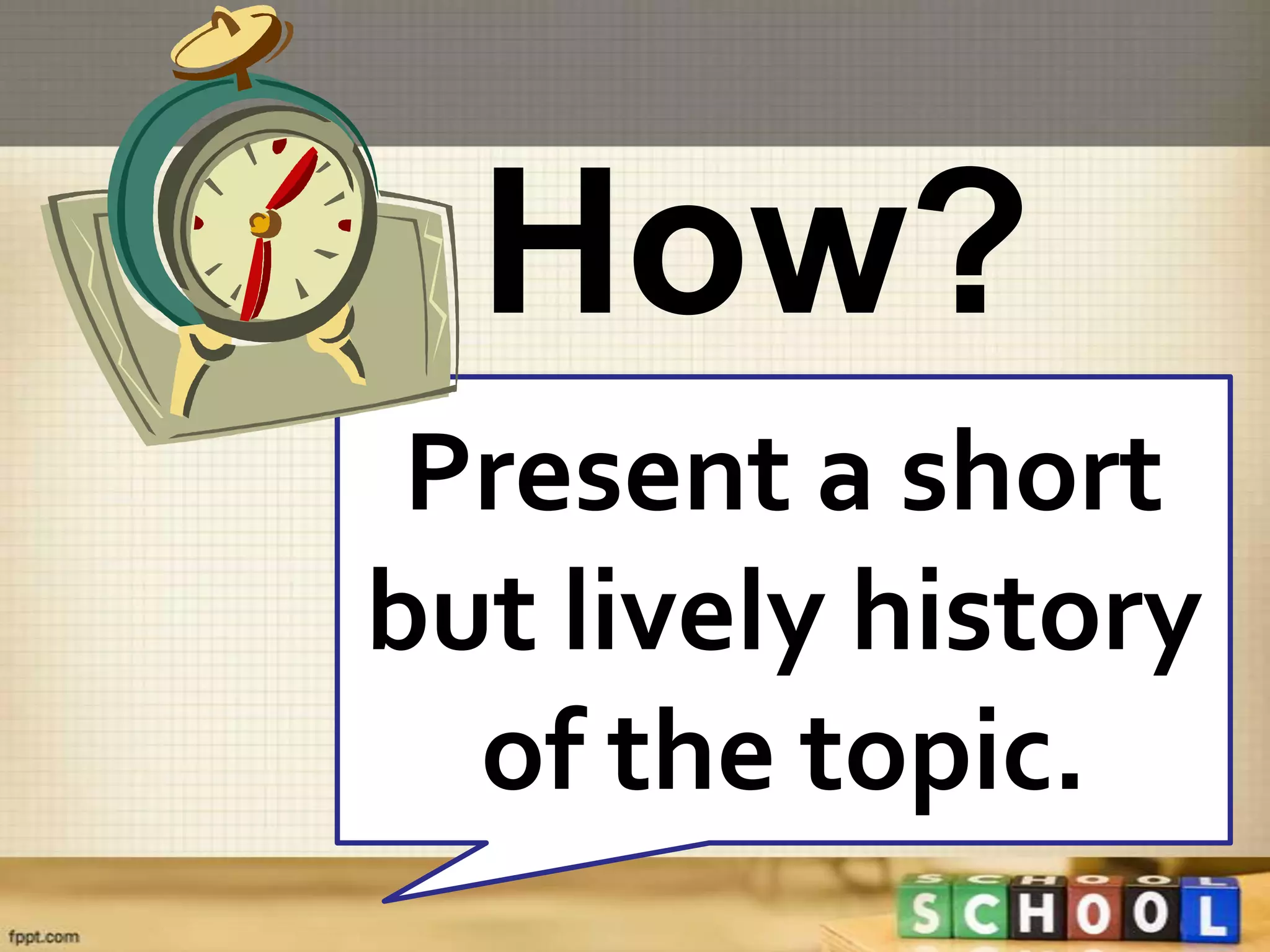 How?
 Present a short
but lively history
  of the topic.
 