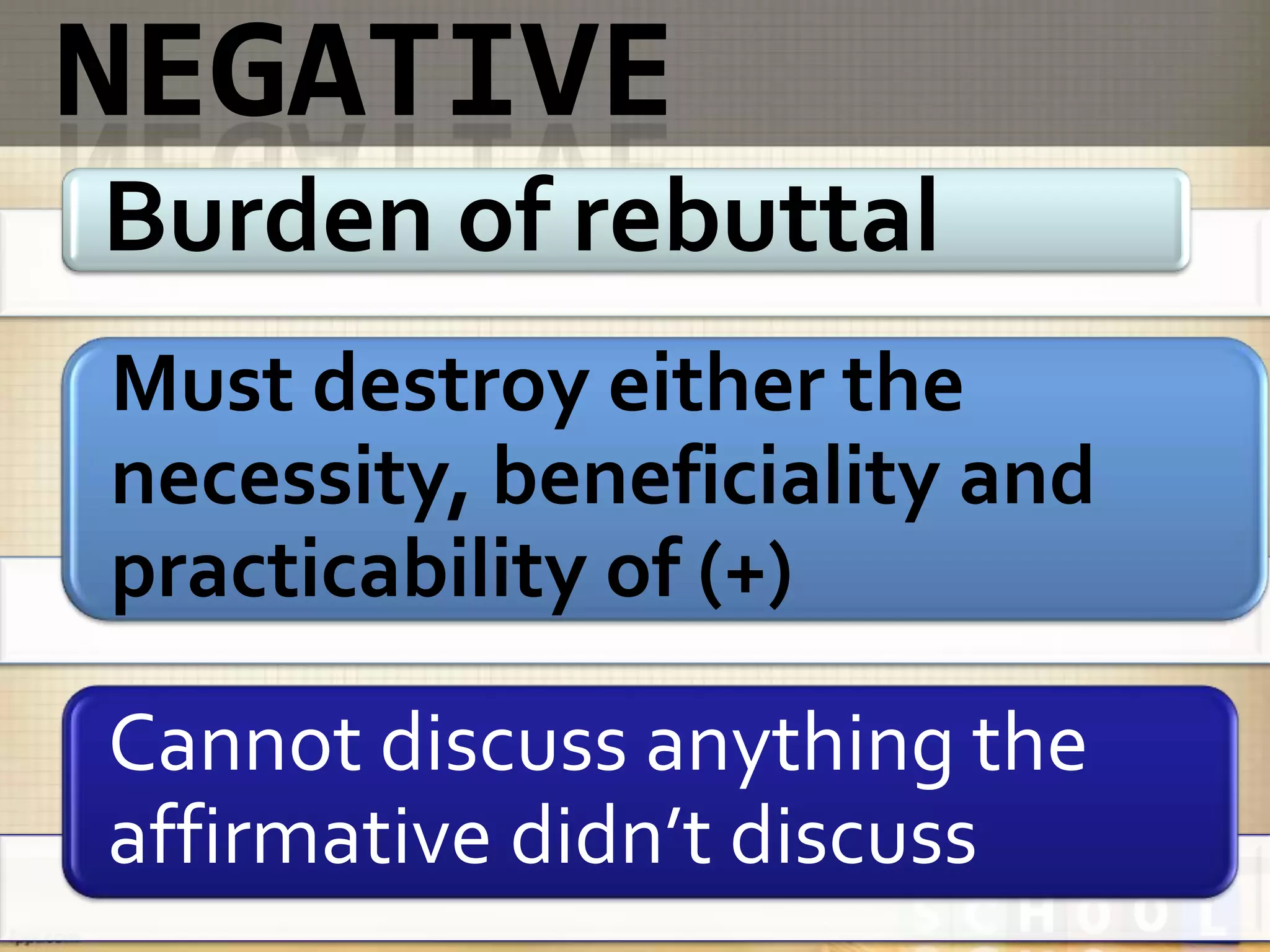 Burden of rebuttal
Must destroy either the
necessity, beneficiality and
practicability of (+)

Cannot discuss anything the
affirmative didn’t discuss
 