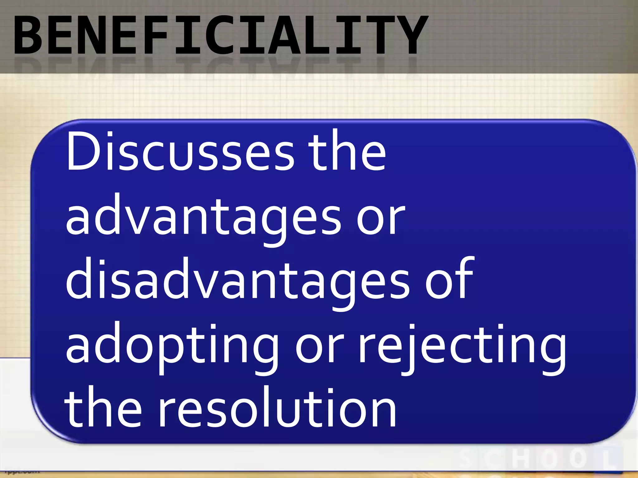 Discusses the
advantages or
disadvantages of
adopting or rejecting
the resolution
 