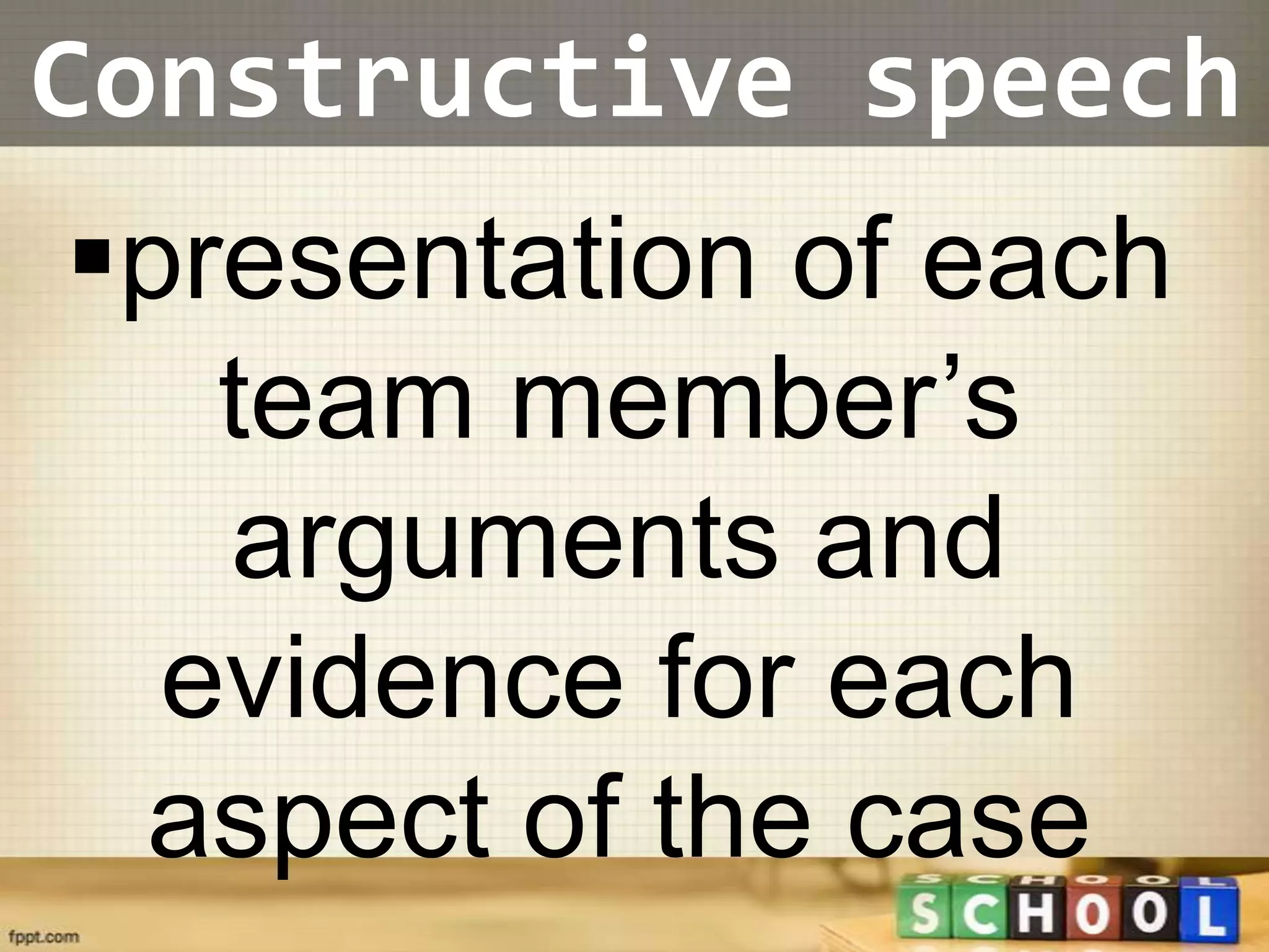 Constructive speech
presentation of each
   team member’s
   arguments and
  evidence for each
 aspect of the case
 