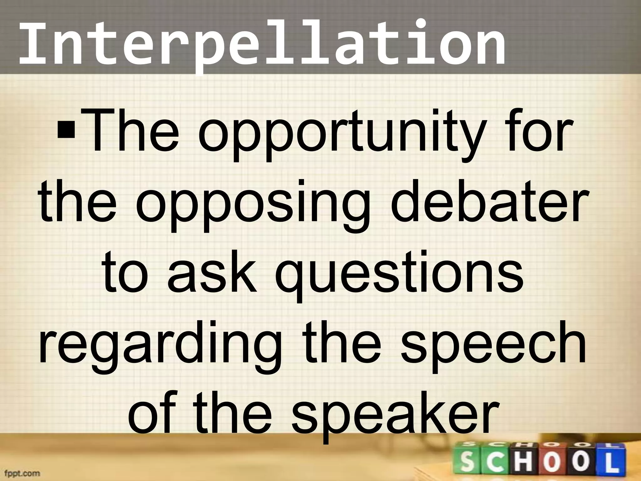 Interpellation
 The opportunity for
the opposing debater
   to ask questions
regarding the speech
    of the speaker
 