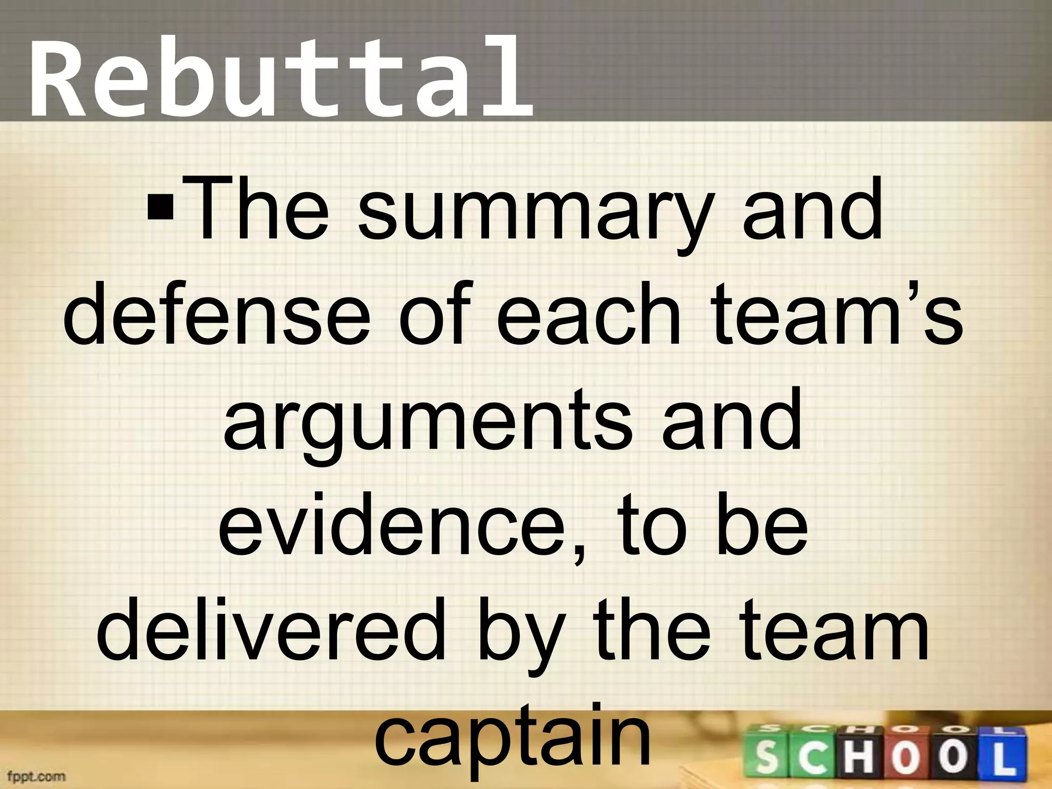 Rebuttal
  The summary and
defense of each team’s
     arguments and
    evidence, to be
 delivered by the team
        captain
 