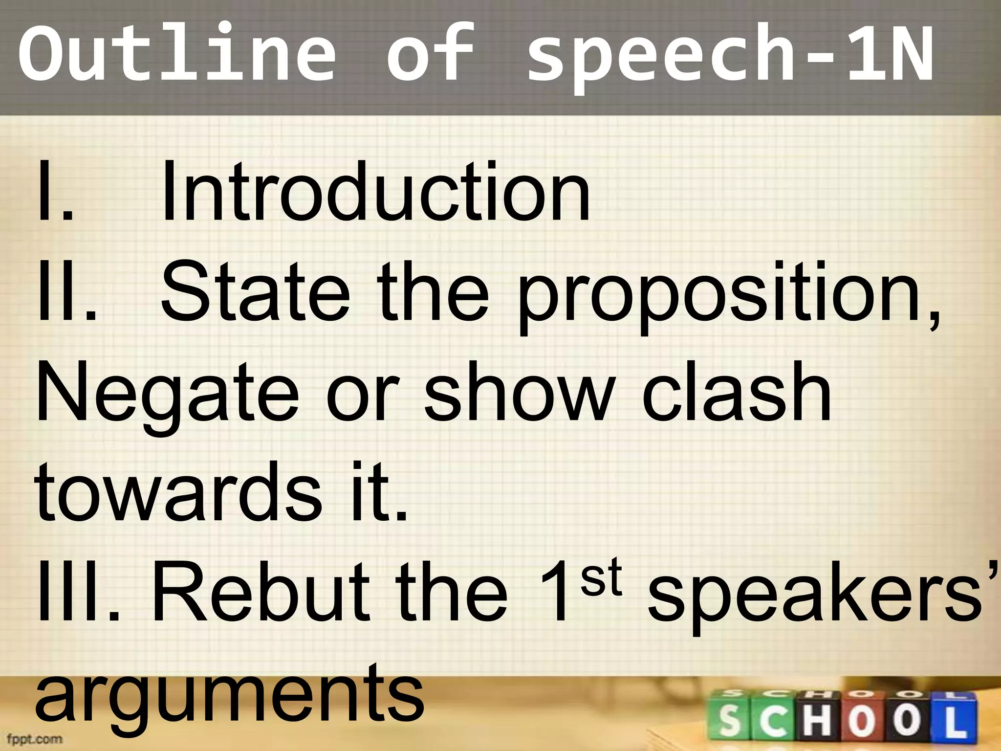 Outline of speech-1N
I. Introduction
II. State the proposition,
Negate or show clash
towards it.
III. Rebut the 1st speakers’

arguments
 