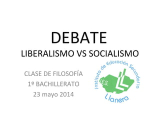 DEBATE
LIBERALISMO VS SOCIALISMO
CLASE DE FILOSOFÍA
1º BACHILLERATO
23 mayo 2014
 