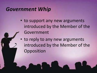 Government Whip
• to support any new arguments
introduced by the Member of the
Government
• to reply to any new arguments
introduced by the Member of the
Opposition
 