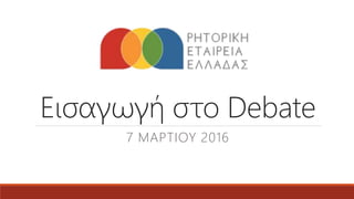 Εισαγωγή στο Debate
7 ΜΑΡΤΙΟΥ 2016
 