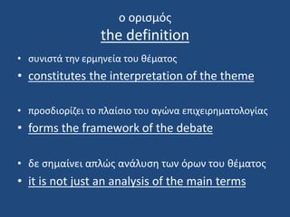 o oρισμός
the definition
• συνιστά την ερμηνεία του θέματος
• constitutes the interpretation of the theme
• προσδιορίζει το πλαίσιο του αγώνα επιχειρηματολογίας
• forms the framework of the debate
• δε σημαίνει απλώς ανάλυση των όρων του θέματος
• it is not just an analysis of the main terms
 