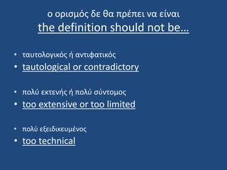 ο ορισμός δε θα πρέπει να είναι
the definition should not be…
• ταυτολογικός ή αντιφατικός
• tautological or contradictory
• πολύ εκτενής ή πολύ σύντομος
• too extensive or too limited
• πολύ εξειδικευμένος
• too technical
 