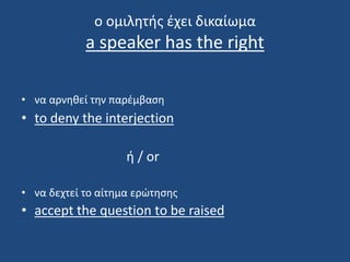 ο ομιλητής έχει δικαίωμα
a speaker has the right
• να αρνηθεί την παρέμβαση
• to deny the interjection
ή / or
• να δεχτεί το αίτημα ερώτησης
• accept the question to be raised
 