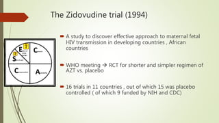 The Zidovudine trial (1994)
 A study to discover effective approach to maternal fetal
HIV transmission in developing coun...
