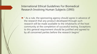 International Ethical Guidelines For Biomedical
Research Involving Human Subjects (1993)
 “ As a rule, the sponsoring age...