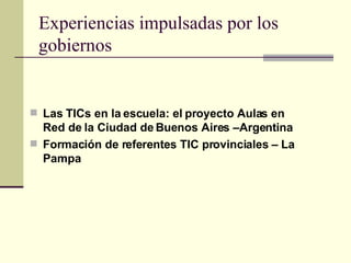 Experiencias impulsadas por los gobiernos Las TICs en la escuela: el proyecto Aulas en Red de la Ciudad de Buenos Aires –Argentina Formación de referentes TIC provinciales – La Pampa