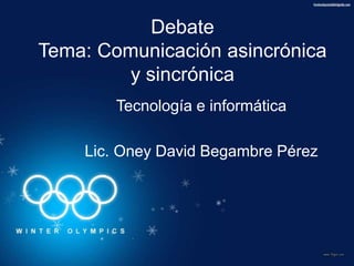 Debate
Tema: Comunicación asincrónica
y sincrónica
Tecnología e informática
Lic. Oney David Begambre Pérez
 