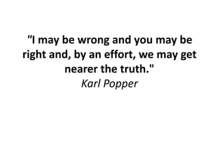"I may be wrong and you may be
right and, by an effort, we may get
nearer the truth."
Karl Popper
 