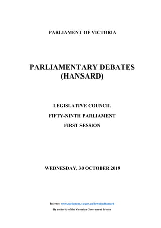 PARLIAMENT OF VICTORIA
PARLIAMENTARY DEBATES
(HANSARD)
LEGISLATIVE COUNCIL
FIFTY-NINTH PARLIAMENT
FIRST SESSION
WEDNESDAY, 30 OCTOBER 2019
Internet: www.parliament.vic.gov.au/downloadhansard
By authority of the Victorian Government Printer
 