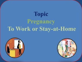 Topic
Pregnancy
To Work or Stay-at-Home
 