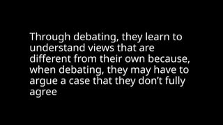Through debating, they learn to
understand views that are
different from their own because,
when debating, they may have to
argue a case that they don’t fully
agree
 