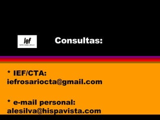 Consultas:  * IEF/CTA: iefrosariocta@gmail.com * e-mail personal: alesilva@hispavista.com 