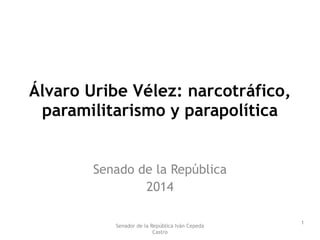 Álvaro Uribe Vélez: narcotráfico, 
paramilitarismo y parapolítica 
Senado de la República 
2014 
Senador de la República Iván Cepeda 
Castro 
1 
 
