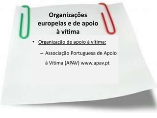 Organizações
  europeias e de apoio
       à vítima
• Organização de apoio à vítima:

   – Associação Portuguesa de Apoio
     à Vítima (APAV) www.apav.pt
 