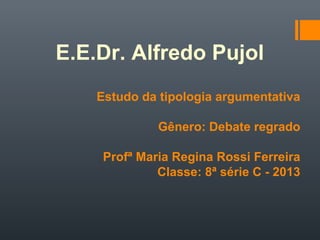 E.E.Dr. Alfredo Pujol
Estudo da tipologia argumentativa
Gênero: Debate regrado
Profª Maria Regina Rossi Ferreira
Classe: 8ª série C - 2013
 