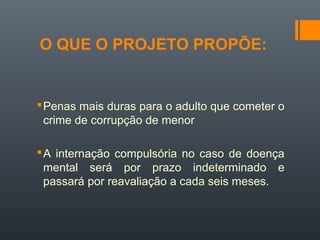 O QUE O PROJETO PROPÕE:
Penas mais duras para o adulto que cometer o
crime de corrupção de menor
A internação compulsória no caso de doença
mental será por prazo indeterminado e
passará por reavaliação a cada seis meses.
 