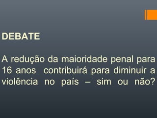 DEBATE
A redução da maioridade penal para
16 anos contribuirá para diminuir a
violência no país – sim ou não?
 