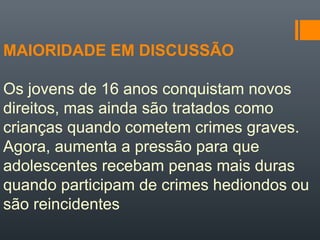 MAIORIDADE EM DISCUSSÃO
Os jovens de 16 anos conquistam novos
direitos, mas ainda são tratados como
crianças quando cometem crimes graves.
Agora, aumenta a pressão para que
adolescentes recebam penas mais duras
quando participam de crimes hediondos ou
são reincidentes
 