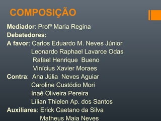 COMPOSIÇÃO
Mediador: Profª Maria Regina
Debatedores:
A favor: Carlos Eduardo M. Neves Júnior
Leonardo Raphael Lavarce Odas
Rafael Henrique Bueno
Vinícius Xavier Moraes
Contra: Ana Júlia Neves Aguiar
Caroline Custódio Mori
Inaê Oliveira Pereira
Lílian Thielen Ap. dos Santos
Auxiliares: Erick Caetano da Silva
Matheus Maia Neves
 