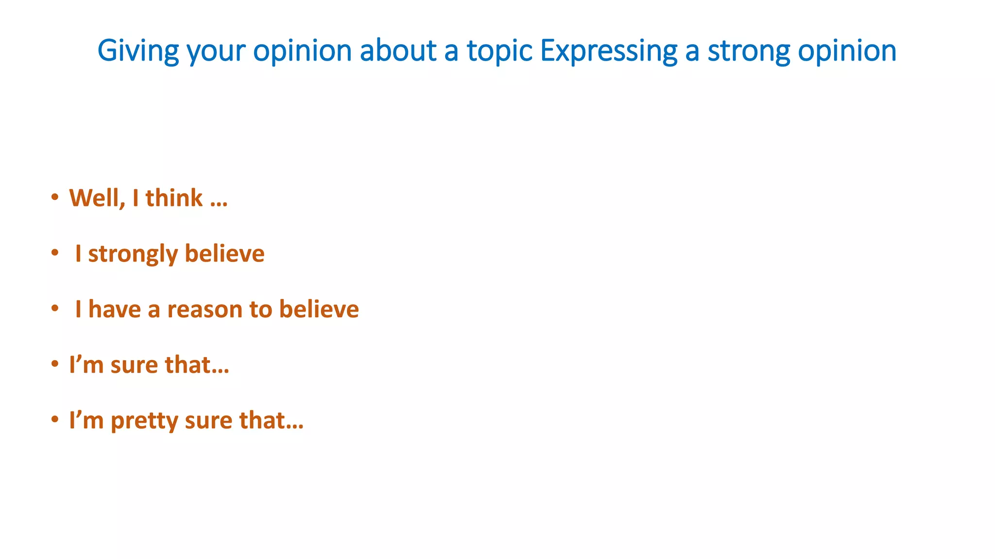Giving your opinion about a topic Expressing a strong opinion
• Well, I think …
• I strongly believe
• I have a reason to believe
• I’m sure that…
• I’m pretty sure that…
 