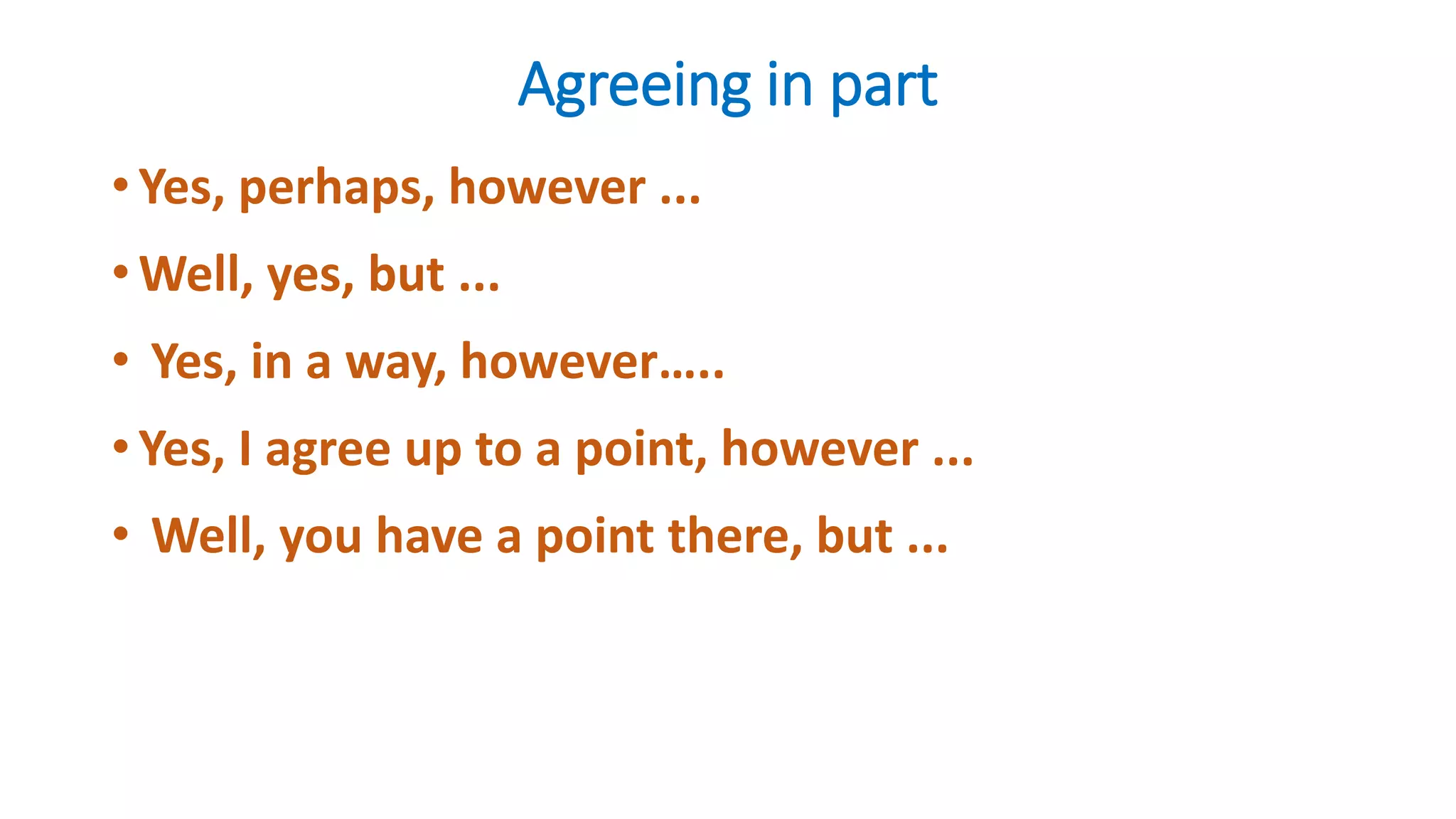 Agreeing in part
• Yes, perhaps, however ...
• Well, yes, but ...
• Yes, in a way, however…..
• Yes, I agree up to a point, however ...
• Well, you have a point there, but ...
 