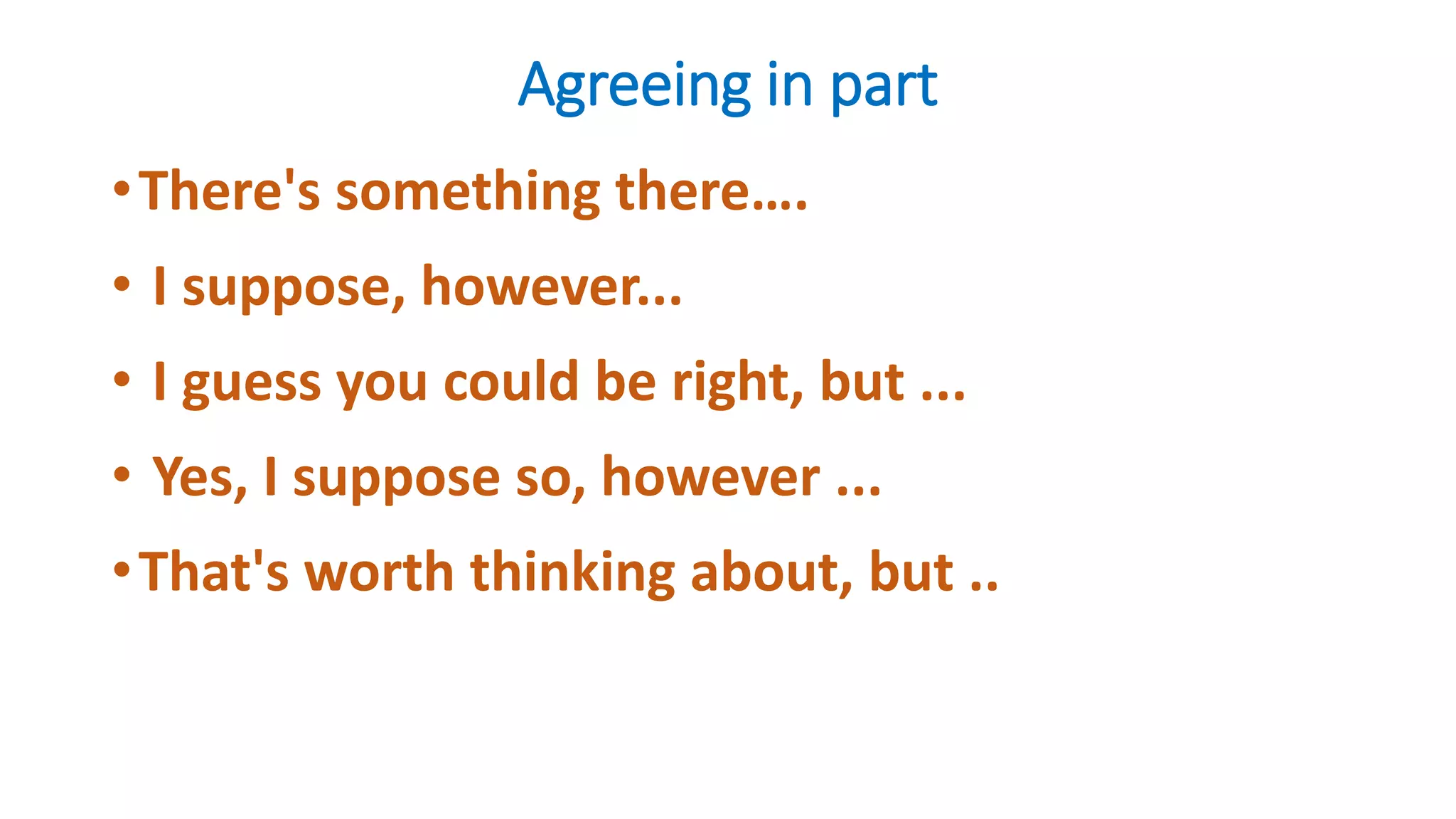 Agreeing in part
•There's something there….
• I suppose, however...
• I guess you could be right, but ...
• Yes, I suppose so, however ...
•That's worth thinking about, but ..
 