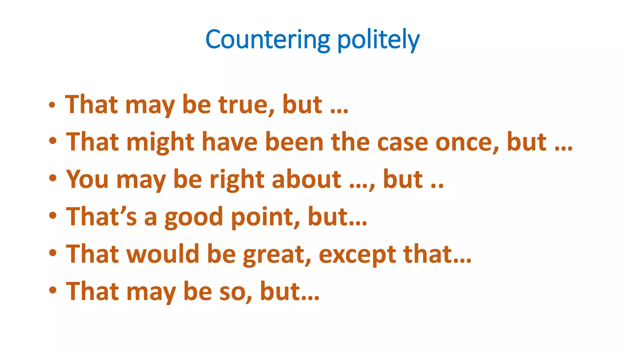 Countering politely
• That may be true, but …
• That might have been the case once, but …
• You may be right about …, but ..
• That’s a good point, but…
• That would be great, except that…
• That may be so, but…
 