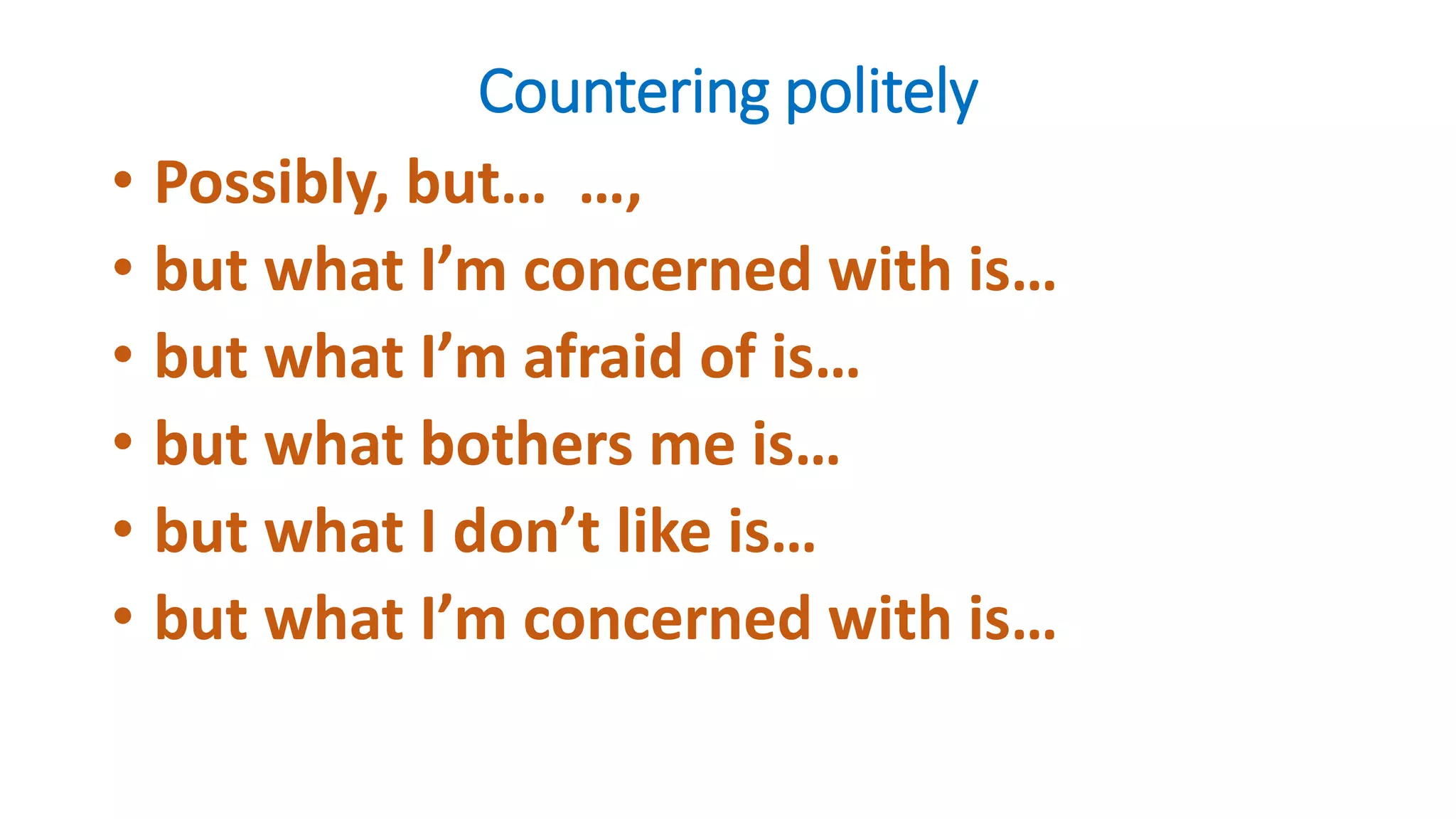 Countering politely
• Possibly, but… …,
• but what I’m concerned with is…
• but what I’m afraid of is…
• but what bothers me is…
• but what I don’t like is…
• but what I’m concerned with is…
 