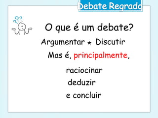 O que é um debate?
Argumentar Discutir*
Mas é, principalmente,
raciocinar
deduzir
e concluir
 
