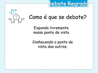 Como é que se debate?
Expondo livremente
nosso ponto de vista
Conhecendo o ponto de
vista dos outros.
 