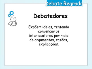 Debatedores
Expõem ideias, tentando
convencer os
interlocutores por meio
de argumentos, razões,
explicações.
 