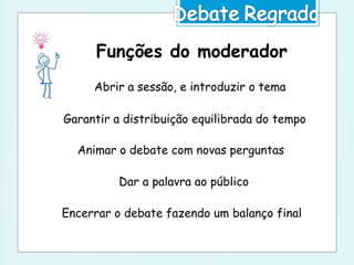 Funções do moderador
Abrir a sessão, e introduzir o tema
Garantir a distribuição equilibrada do tempo
Animar o debate com novas perguntas
Dar a palavra ao público
Encerrar o debate fazendo um balanço final
 