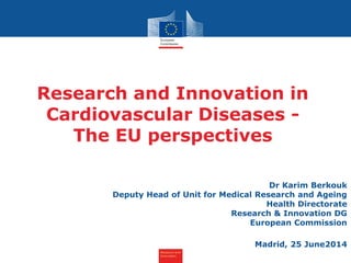 Research and
Innovation
Dr Karim Berkouk
Deputy Head of Unit for Medical Research and Ageing
Health Directorate
Research & Innovation DG
European Commission
Madrid, 25 June2014
Research and Innovation in
Cardiovascular Diseases -
The EU perspectives
 