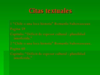 Citas textuales 1 “Chile o una loca historia” Bernardo Subercaseaux Pagina 59  Capitulo: “Déficit de espesor cultural : pluralidad interferida.” 2 “Chile o una loca historia” Bernardo Subercaseaux. Pagina 60 Capitulo: “Déficit de espesor cultural : pluralidad interferida.” 