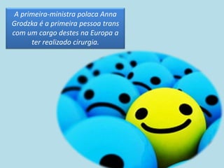 A primeira-ministra polaca Anna
Grodzka é a primeira pessoa trans
com um cargo destes na Europa a
      ter realizado cirurgia.
 