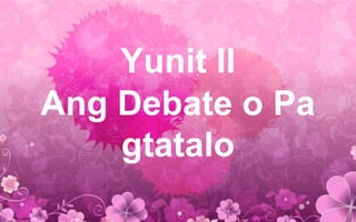 Yunit II
Ang Debate o Pa
gtatalo
 